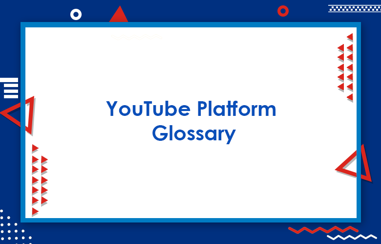YouTube Platform Glossary : 275+ YouTube Advertising Terms & Definitions You Need To Know